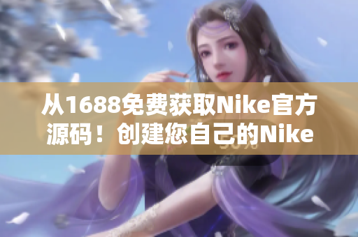 從1688免費(fèi)獲取Nike官方源碼！創(chuàng)建您自己的Nike風(fēng)格網(wǎng)站！