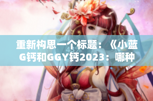 重新構(gòu)思一個(gè)標(biāo)題：《小藍(lán)G鈣和GGY鈣2023：哪種更適合你的鈣需求？》