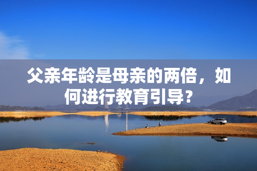父親年齡是母親的兩倍，如何進(jìn)行教育引導(dǎo)？