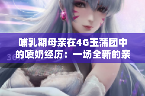 哺乳期母親在4G玉蒲團(tuán)中的噴奶經(jīng)歷：一場(chǎng)全新的親子體驗(yàn)