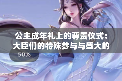 公主成年禮上的尊貴儀式：大臣們的特殊參與與盛大的慶?；顒? title=