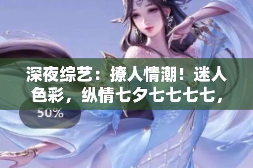 深夜綜藝：撩人情潮！迷人色彩，縱情七夕七七七七，絢爛綻放