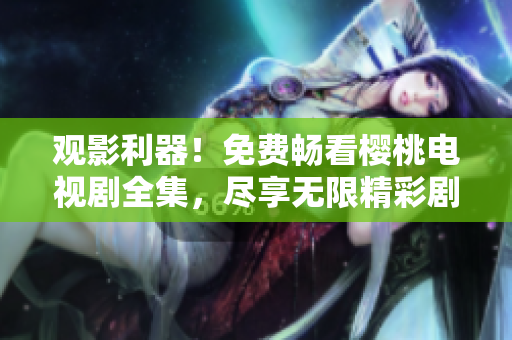 觀影利器！免費(fèi)暢看櫻桃電視劇全集，盡享無限精彩劇集體驗(yàn)