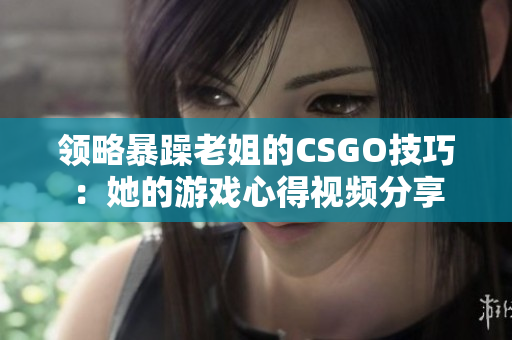 領略暴躁老姐的CSGO技巧：她的游戲心得視頻分享