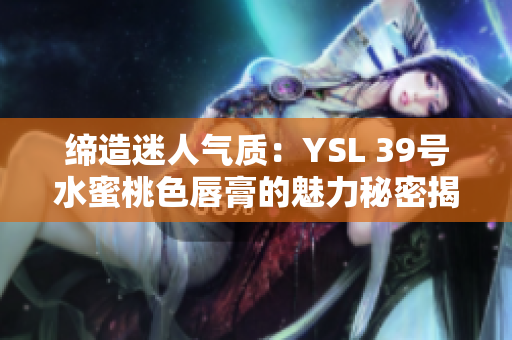 締造迷人氣質(zhì)：YSL 39號(hào)水蜜桃色唇膏的魅力秘密揭秘