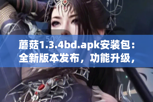 蘑菇1.3.4bd.apk安裝包：全新版本發(fā)布，功能升級，體驗大幅提升