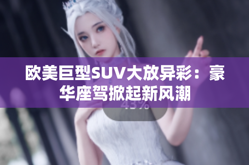 歐美巨型SUV大放異彩：豪華座駕掀起新風潮