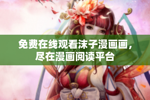 免費在線觀看沫子漫畫畫，盡在漫畫閱讀平臺