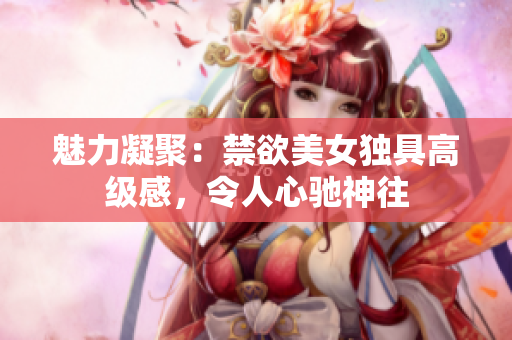 魅力凝聚：禁欲美女獨(dú)具高級(jí)感，令人心馳神往