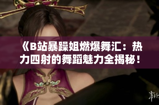 《B站暴躁姐燃爆舞匯：熱力四射的舞蹈魅力全揭秘！》