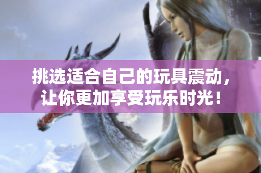挑選適合自己的玩具震動，讓你更加享受玩樂時光！