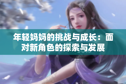 年輕媽媽的挑戰(zhàn)與成長：面對(duì)新角色的探索與發(fā)展