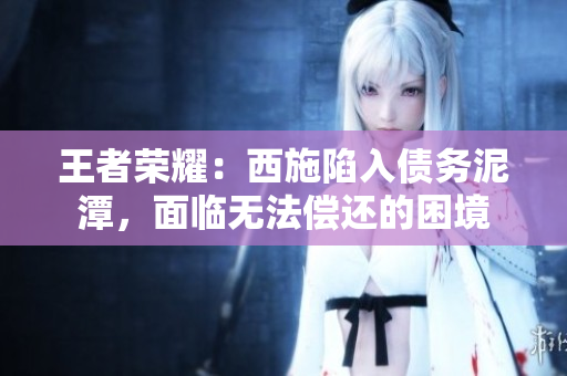 王者榮耀：西施陷入債務泥潭，面臨無法償還的困境