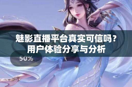 魅影直播平臺(tái)真實(shí)可信嗎？用戶體驗(yàn)分享與分析