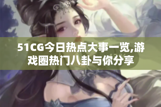 51CG今日熱點(diǎn)大事一覽,游戲圈熱門八卦與你分享