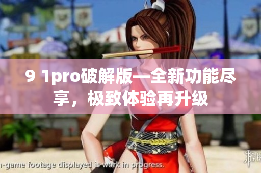9 1pro破解版—全新功能盡享，極致體驗(yàn)再升級(jí)