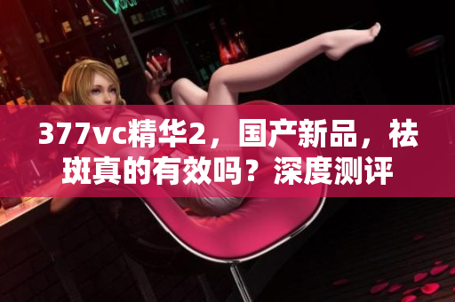 377vc精華2，國產新品，祛斑真的有效嗎？深度測評