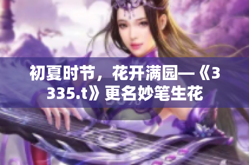 初夏時(shí)節(jié)，花開滿園—《3335.t》更名妙筆生花
