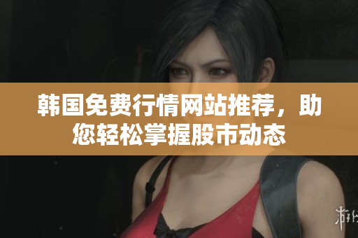 韓國免費行情網(wǎng)站推薦，助您輕松掌握股市動態(tài)