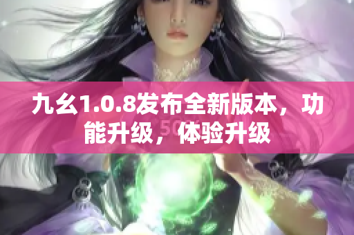 九幺1.0.8發(fā)布全新版本，功能升級(jí)，體驗(yàn)升級(jí)
