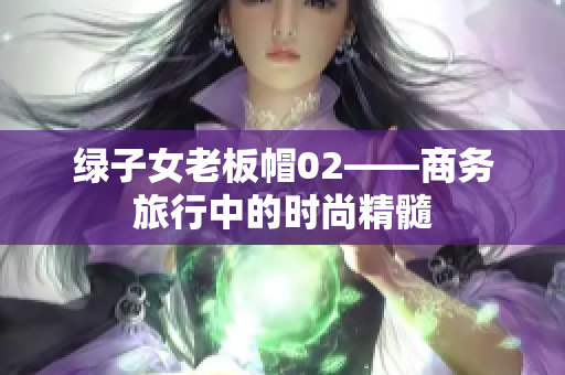 綠子女老板帽02——商務(wù)旅行中的時尚精髓