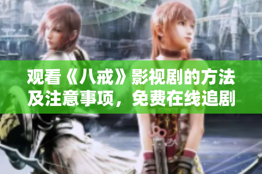 觀看《八戒》影視劇的方法及注意事項，免費在線追劇攻略分享
