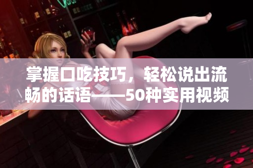 掌握口吃技巧，輕松說出流暢的話語——50種實用視頻教程分享