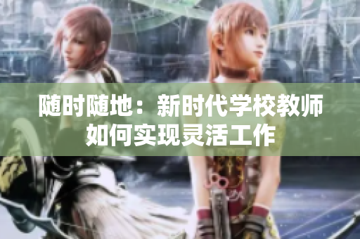 隨時(shí)隨地：新時(shí)代學(xué)校教師如何實(shí)現(xiàn)靈活工作