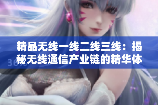 精品無(wú)線一線二線三線：揭秘?zé)o線通信產(chǎn)業(yè)鏈的精華體系