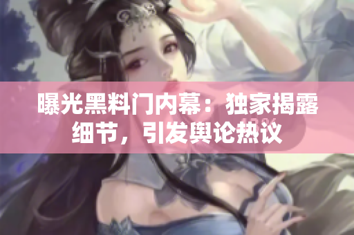 曝光黑料門內(nèi)幕：獨家揭露細節(jié)，引發(fā)輿論熱議