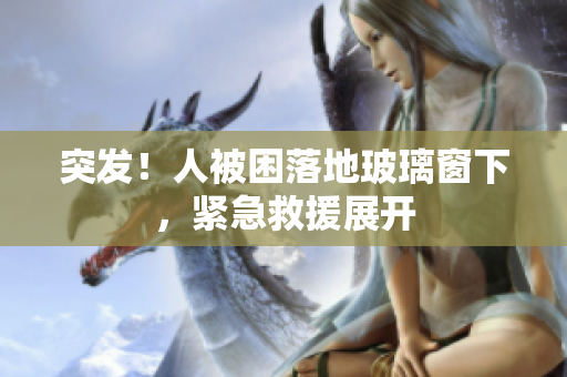 突發(fā)！人被困落地玻璃窗下，緊急救援展開(kāi)