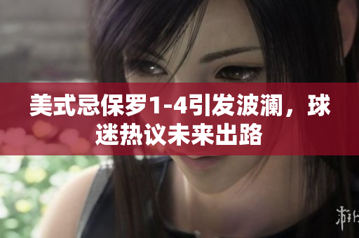 美式忌保羅1-4引發(fā)波瀾，球迷熱議未來出路