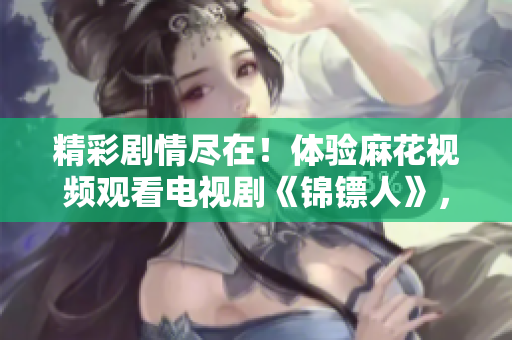 精彩劇情盡在！體驗麻花視頻觀看電視劇《錦鏢人》，樂享無限影音樂趣！