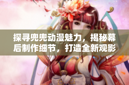 探尋兜兜動(dòng)漫魅力，揭秘幕后制作細(xì)節(jié)，打造全新觀影體驗(yàn)
