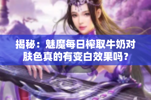 揭秘：魅魔每日榨取牛奶對膚色真的有變白效果嗎？