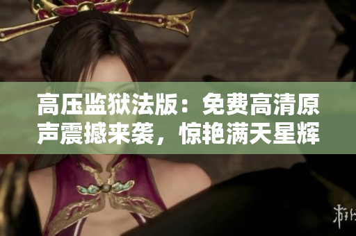 高壓監(jiān)獄法版：免費高清原聲震撼來襲，驚艷滿天星輝
