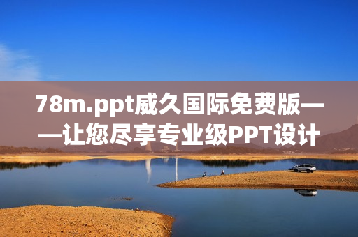 78m.ppt威久國際免費版——讓您盡享專業(yè)級PPT設(shè)計工具的優(yōu)勢