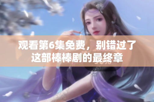 觀看第6集免費，別錯過了這部棒棒劇的最終章