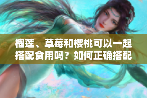 榴蓮、草莓和櫻桃可以一起搭配食用嗎？如何正確搭配這三種水果？