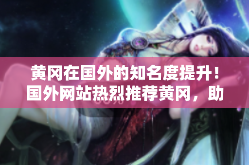 黃岡在國外的知名度提升！國外網(wǎng)站熱烈推薦黃岡，助力其國際化發(fā)展！