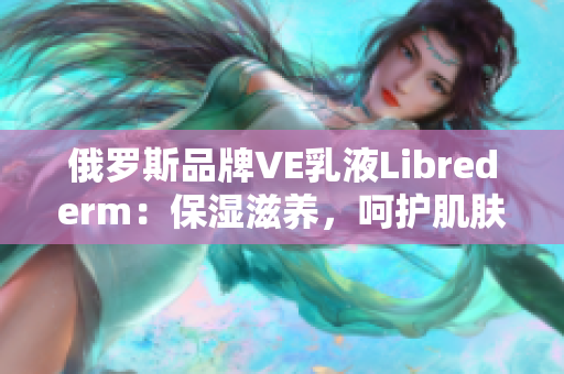 俄羅斯品牌VE乳液Librederm：保濕滋養(yǎng)，呵護肌膚健康