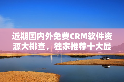近期國內(nèi)外免費CRM軟件資源大排查，獨家推薦十大最佳選擇