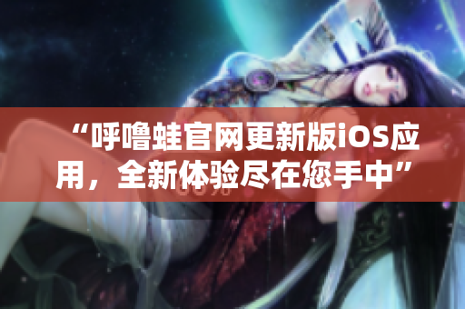 “呼嚕蛙官網(wǎng)更新版iOS應(yīng)用，全新體驗盡在您手中”