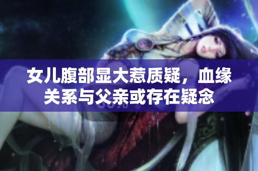 女兒腹部顯大惹質(zhì)疑，血緣關(guān)系與父親或存在疑念