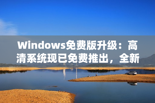 Windows免費(fèi)版升級(jí)：高清系統(tǒng)現(xiàn)已免費(fèi)推出，全新體驗(yàn)等你來(lái)享！