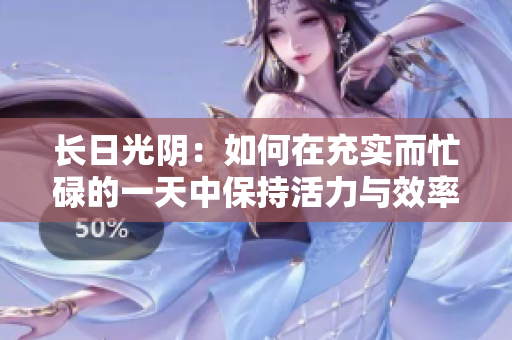 長日光陰：如何在充實而忙碌的一天中保持活力與效率？