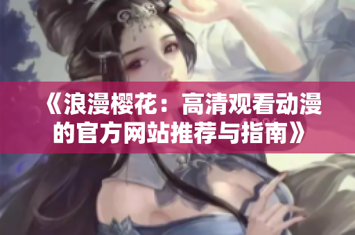 《浪漫櫻花：高清觀看動漫的官方網(wǎng)站推薦與指南》