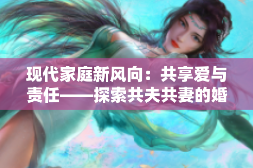 現(xiàn)代家庭新風(fēng)向：共享愛與責(zé)任——探索共夫共妻的婚姻模式