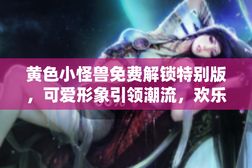 黃色小怪獸免費(fèi)解鎖特別版，可愛(ài)形象引領(lǐng)潮流，歡樂(lè)游戲互動(dòng)樂(lè)趣無(wú)窮