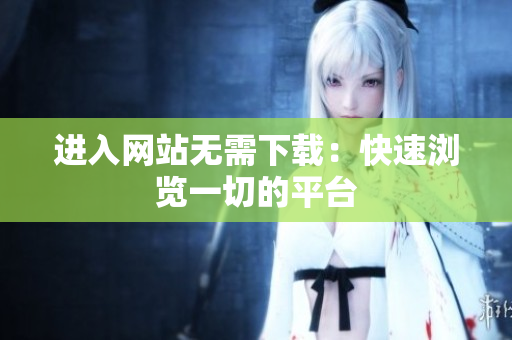進(jìn)入網(wǎng)站無(wú)需下載：快速瀏覽一切的平臺(tái)